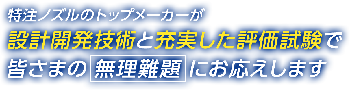 特注ノズルのトップメーカーが設計開発技術と充実した評価試験で皆さまの無理難題にお応えします